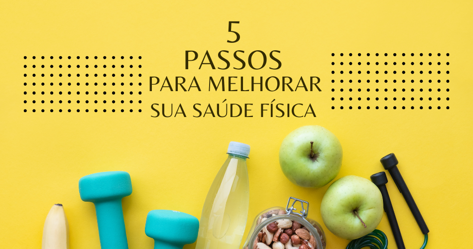 5 Passos Simples para Melhorar Sua Saúde Física Hoje